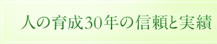人の育成30年の信頼と実績