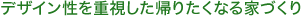 デザイン性を重視した帰りたくなる家づくり